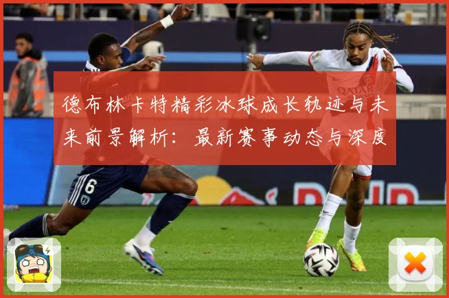 德布林卡特精彩冰球成长轨迹与未来前景解析：最新赛事动态与深度分析