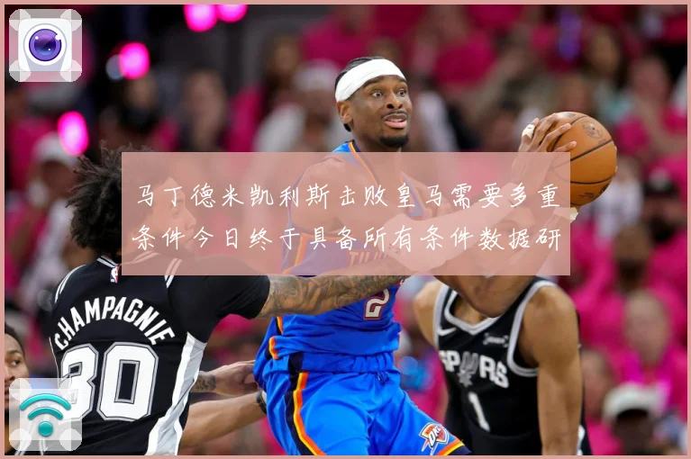 马丁德米凯利斯击败皇马需要多重条件今日终于具备所有条件数据研判：最新赛事动态与深度分析