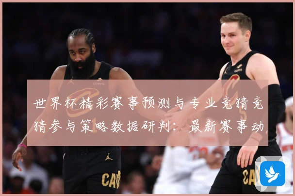 世界杯精彩赛事预测与专业竞猜竞猜参与策略数据研判：最新赛事动态与深度分析