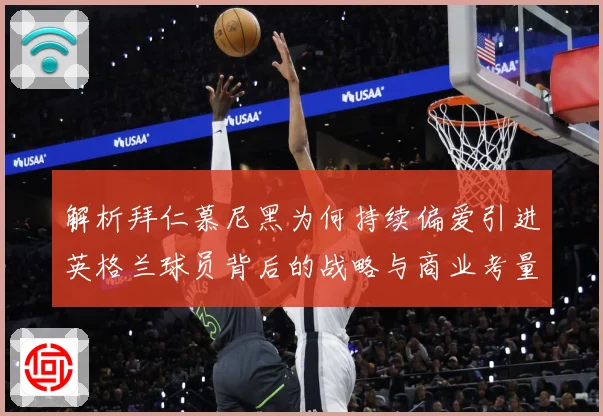 解析拜仁慕尼黑为何持续偏爱引进英格兰球员背后的战略与商业考量成长观察：最新赛事动态与深度分析