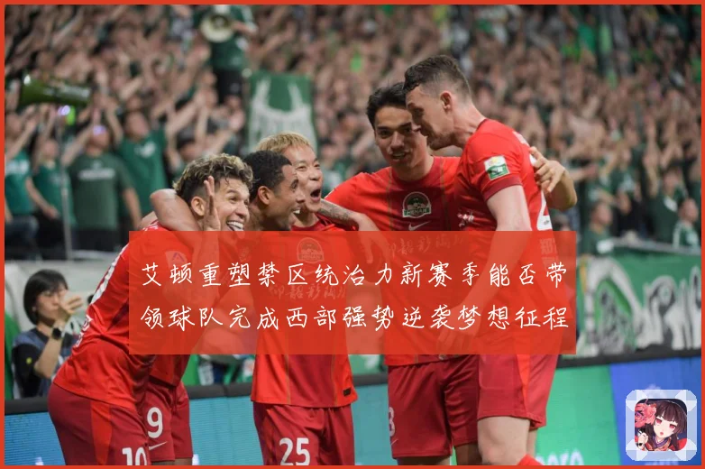 艾顿重塑禁区统治力新赛季能否带领球队完成西部强势逆袭梦想征程解析：最新赛事动态与深度分析