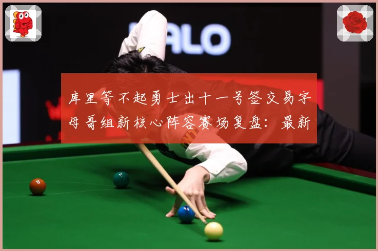 库里等不起勇士出十一号签交易字母哥组新核心阵容赛场复盘：最新赛事动态与深度分析