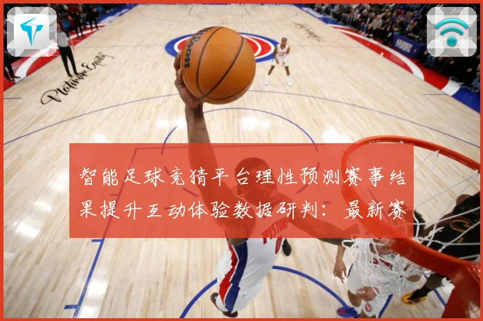 智能足球竞猜平台理性预测赛事结果提升互动体验数据研判：最新赛事动态与深度分析