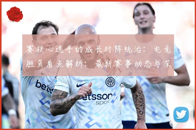 赛核心选手的成长对阵统治：电竞胜负看点解析：最新赛事动态与深度分析