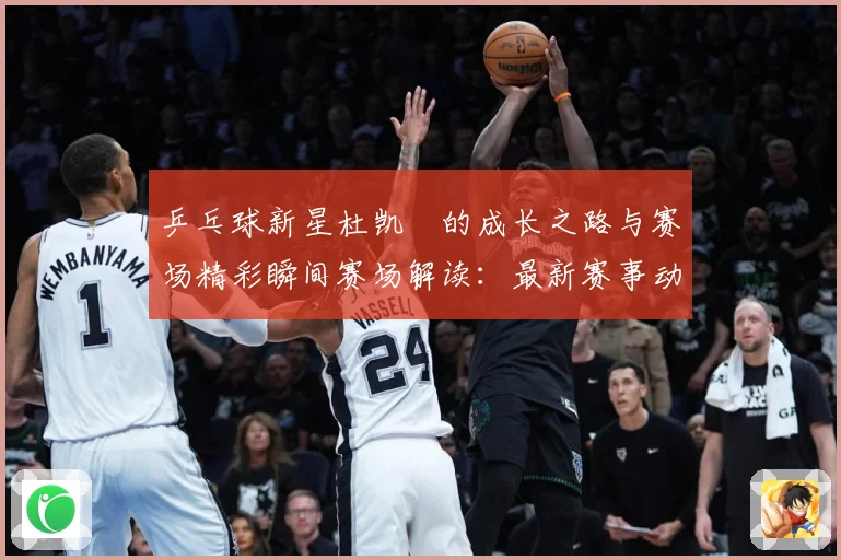乒乓球新星杜凯琹的成长之路与赛场精彩瞬间赛场解读：最新赛事动态与深度分析
