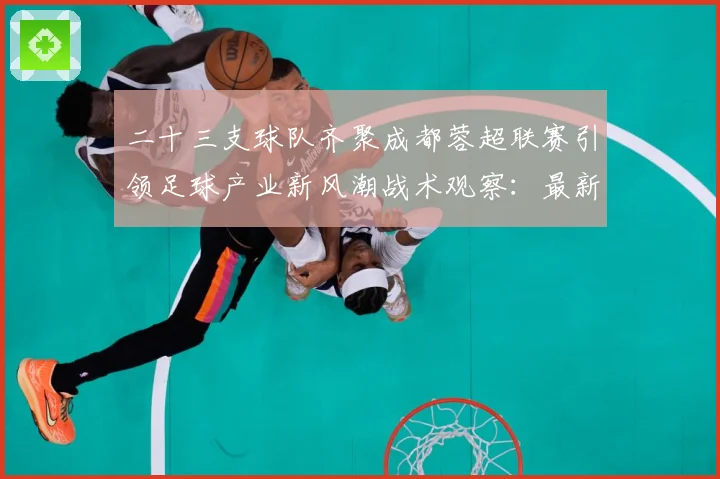 二十三支球队齐聚成都蓉超联赛引领足球产业新风潮战术观察：最新赛事动态与深度分析