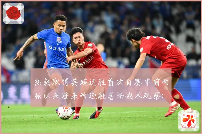 热刺取得英超连胜首次自赛季前两轮以来迎来两连胜喜讯战术观察：最新赛事动态与深度分析