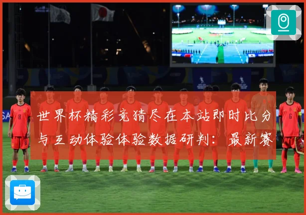 世界杯精彩竞猜尽在本站即时比分与互动体验体验数据研判：最新赛事动态与深度分析