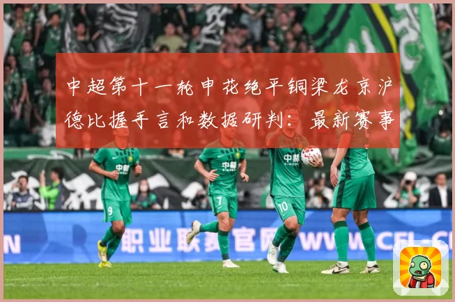中超第十一轮申花绝平铜梁龙京沪德比握手言和数据研判：最新赛事动态与深度分析