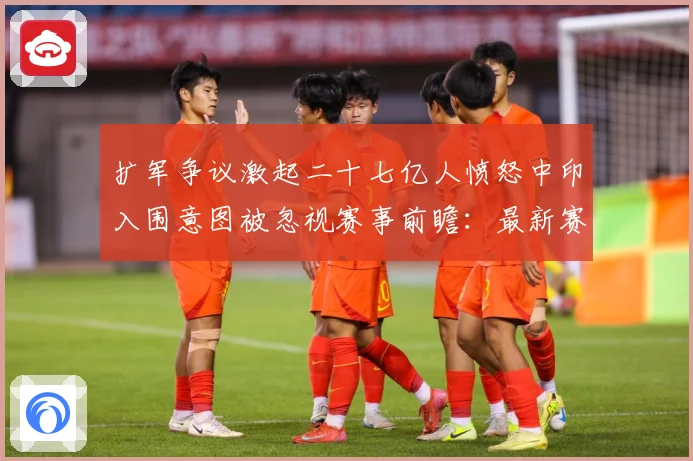 扩军争议激起二十七亿人愤怒中印入围意图被忽视赛事前瞻：最新赛事动态与深度分析