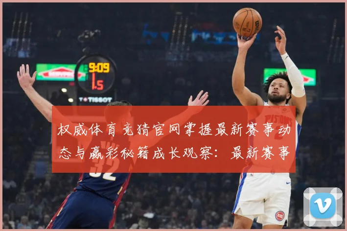 权威体育竞猜官网掌握最新赛事动态与赢彩秘籍成长观察：最新赛事动态与深度分析