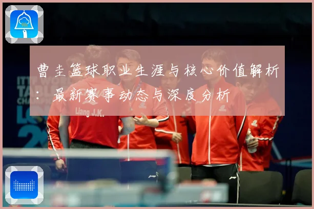 曹圭篮球职业生涯与核心价值解析：最新赛事动态与深度分析