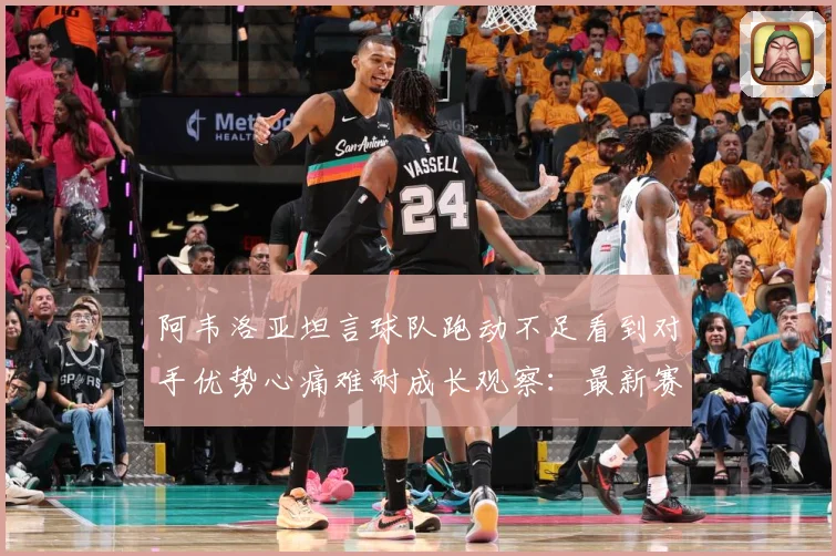 阿韦洛亚坦言球队跑动不足看到对手优势心痛难耐成长观察：最新赛事动态与深度分析
