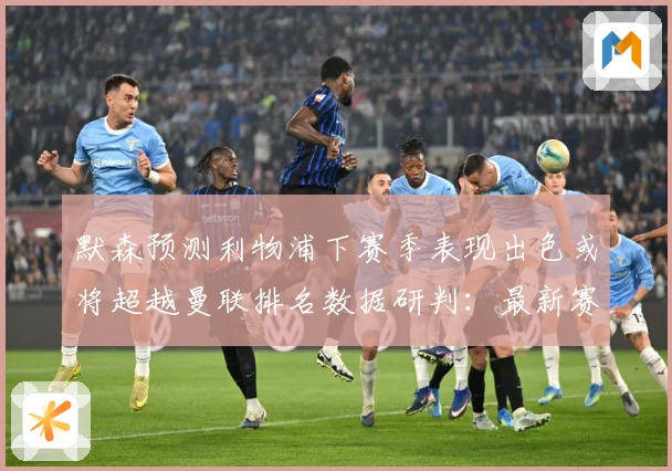 默森预测利物浦下赛季表现出色或将超越曼联排名数据研判：最新赛事动态与深度分析
