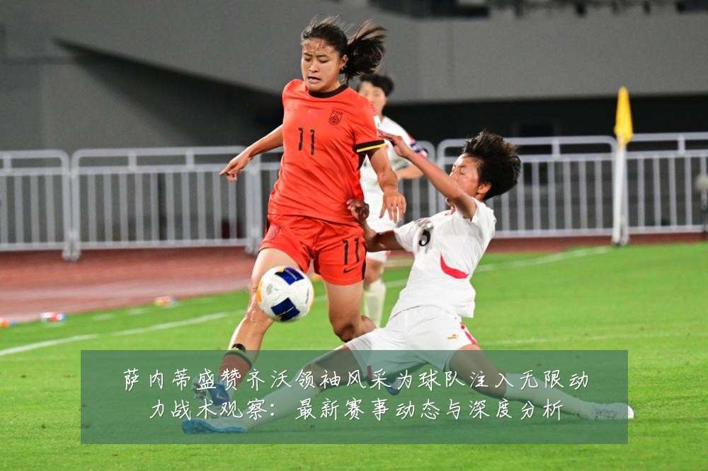 萨内蒂盛赞齐沃领袖风采为球队注入无限动力战术观察：最新赛事动态与深度分析