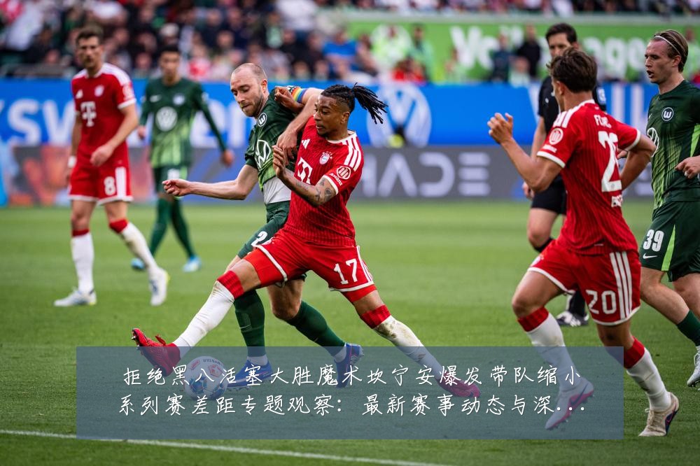 拒绝黑八活塞大胜魔术坎宁安爆发带队缩小系列赛差距专题观察：最新赛事动态与深度分析