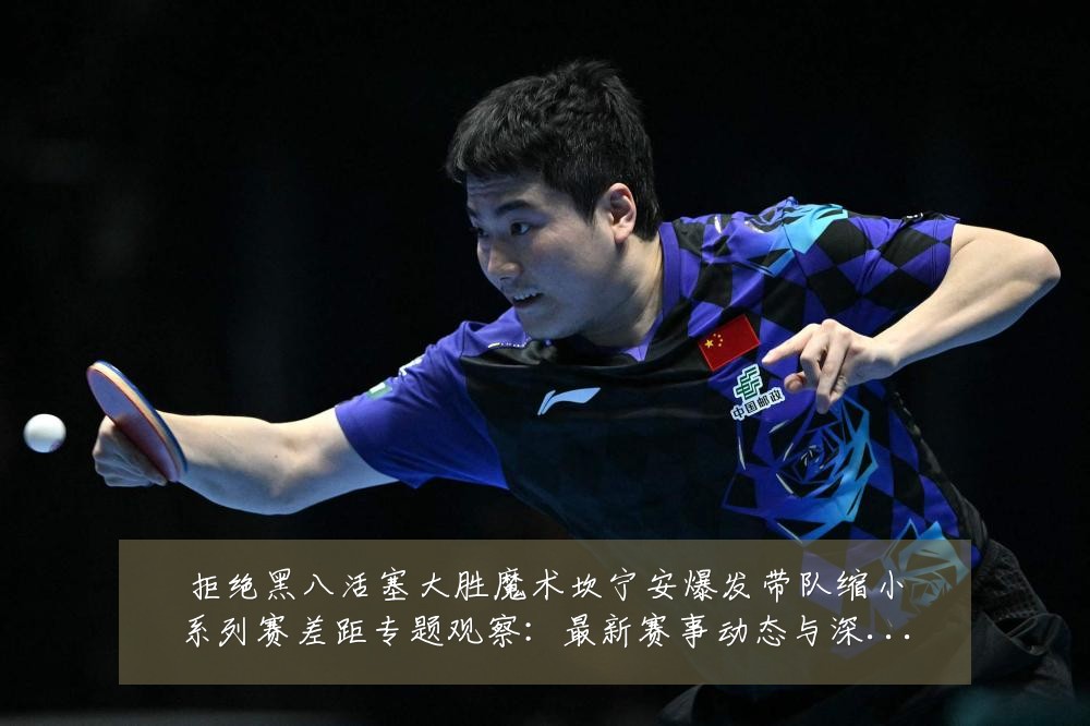 拒绝黑八活塞大胜魔术坎宁安爆发带队缩小系列赛差距专题观察:最新赛事动态与深度分析