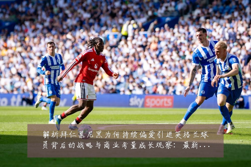 解析拜仁慕尼黑为何持续偏爱引进英格兰球员背后的战略与商业考量成长观察:最新赛事动态与深度分析