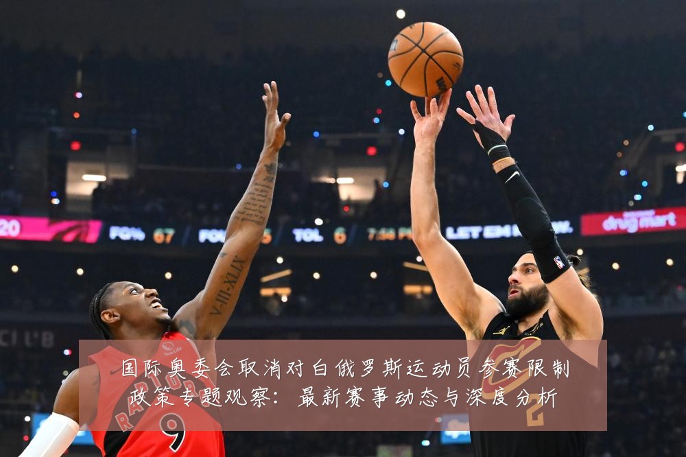 国际奥委会取消对白俄罗斯运动员参赛限制政策专题观察:最新赛事动态与深度分析