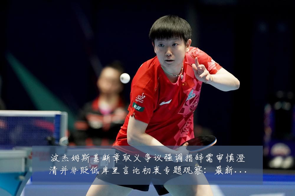 波杰姆斯基断章取义争议强调措辞需审慎澄清并非贬低库里言论初衷专题观察:最新赛事动态与深度分析