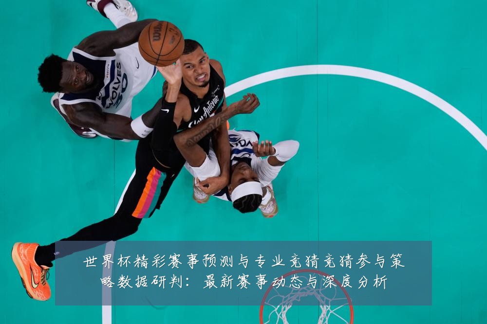 世界杯精彩赛事预测与专业竞猜竞猜参与策略数据研判:最新赛事动态与深度分析