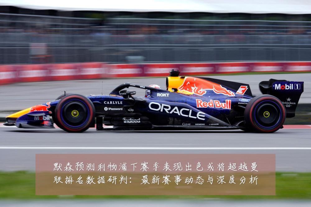 默森预测利物浦下赛季表现出色或将超越曼联排名数据研判:最新赛事动态与深度分析