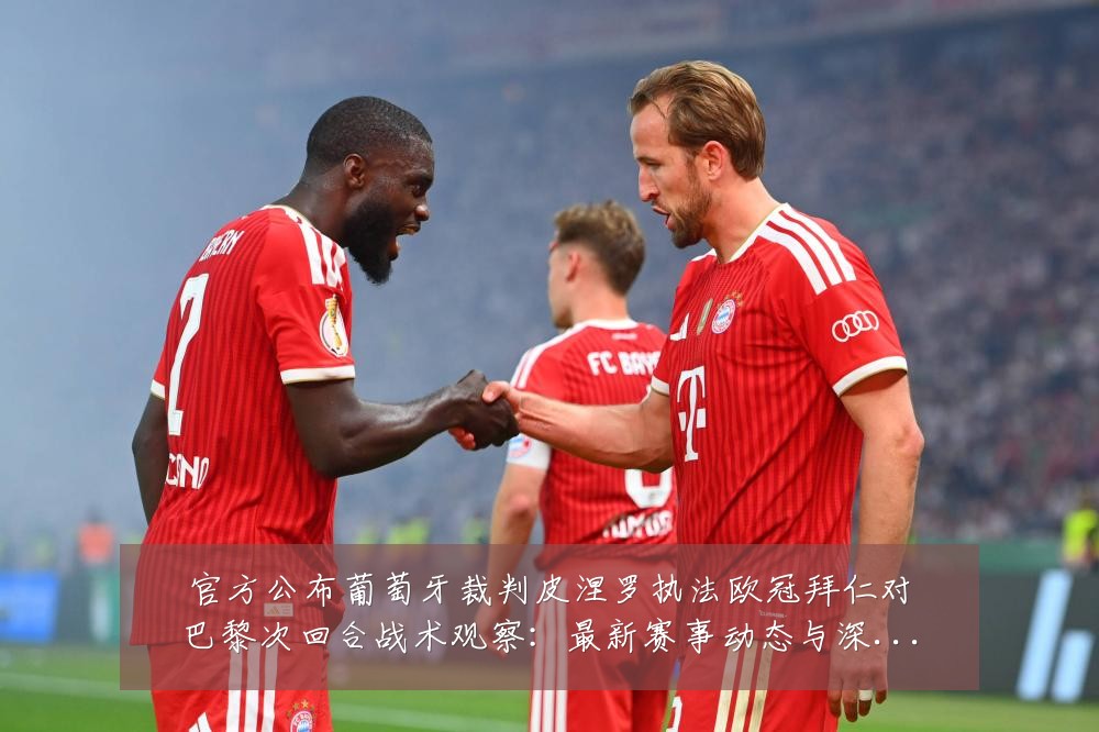 官方公布葡萄牙裁判皮涅罗执法欧冠拜仁对巴黎次回合战术观察：最新赛事动态与深度分析