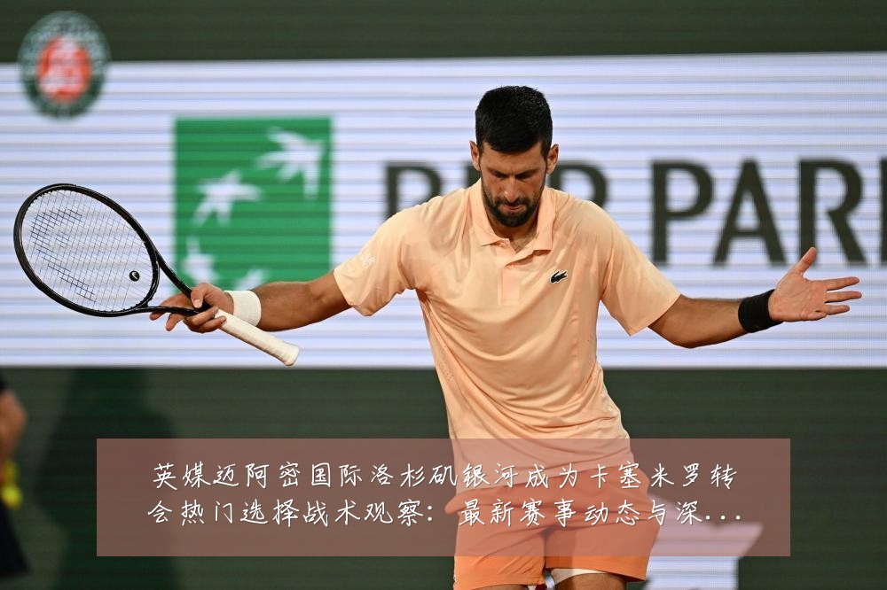 英媒迈阿密国际洛杉矶银河成为卡塞米罗转会热门选择战术观察：最新赛事动态与深度分析